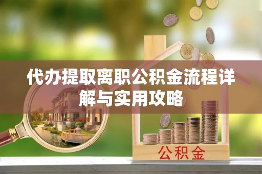 来宾代办提取离职公积金流程详解与实用攻略