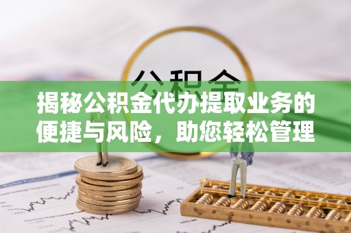 来宾揭秘公积金代办提取业务的便捷与风险，助您轻松管理财务