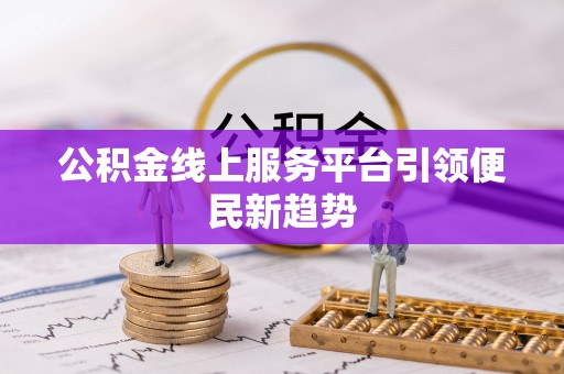 来宾公积金线上服务平台引领便民新趋势