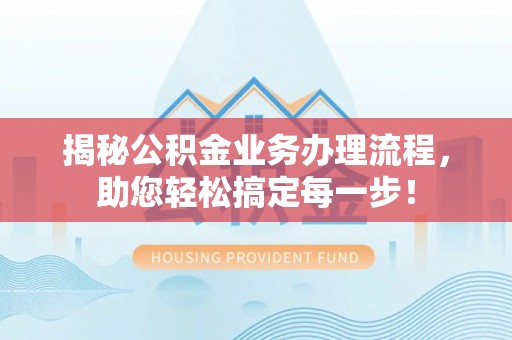 来宾揭秘公积金业务办理流程，助您轻松搞定每一步！