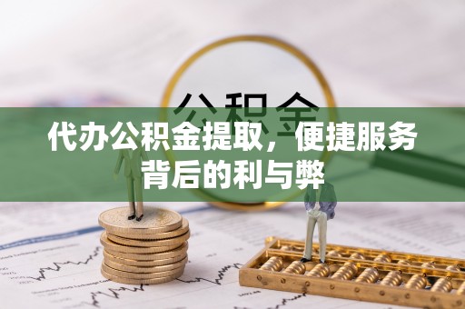 来宾代办公积金提取，便捷服务背后的利与弊