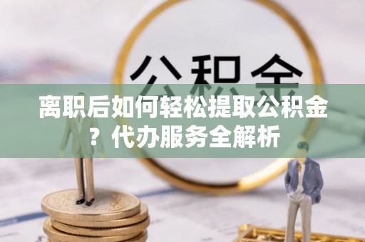来宾离职后如何轻松提取公积金？代办服务全解析