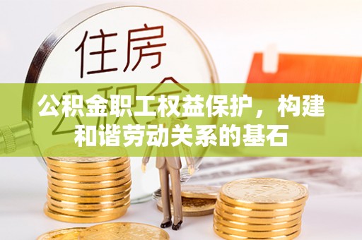 来宾公积金职工权益保护，构建和谐劳动关系的基石