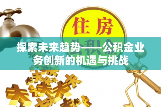 来宾探索未来趋势——公积金业务创新的机遇与挑战