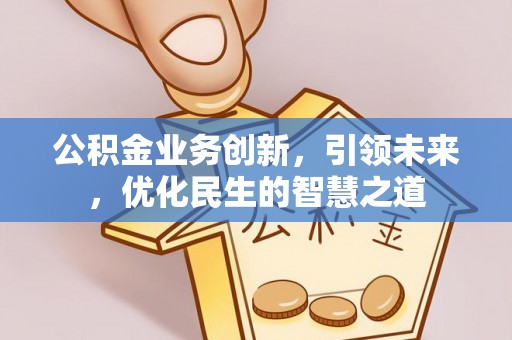 来宾公积金业务创新，引领未来，优化民生的智慧之道