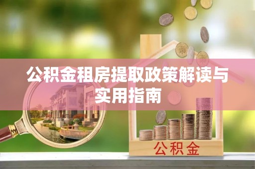 来宾公积金租房提取政策解读与实用指南