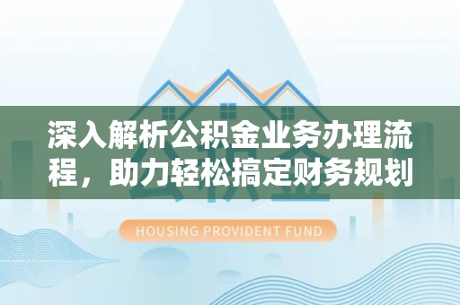 来宾深入解析公积金业务办理流程，助力轻松搞定财务规划