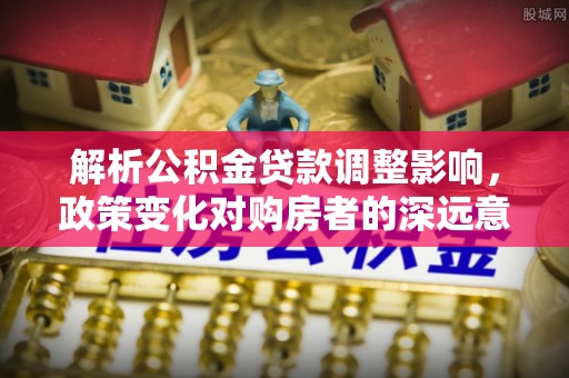 来宾解析公积金贷款调整影响，政策变化对购房者的深远意义