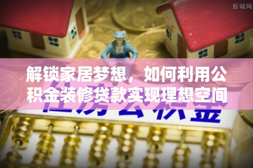 来宾解锁家居梦想，如何利用公积金装修贷款实现理想空间