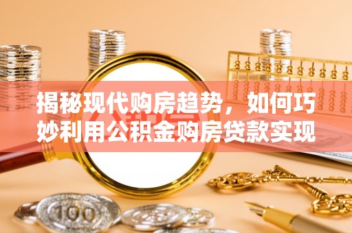来宾揭秘现代购房趋势，如何巧妙利用公积金购房贷款实现置业梦想
