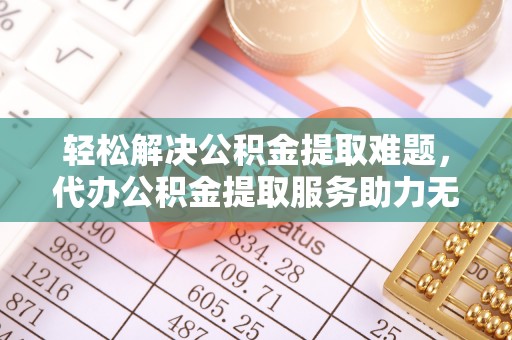 来宾轻松解决公积金提取难题，代办公积金提取服务助力无忧生活