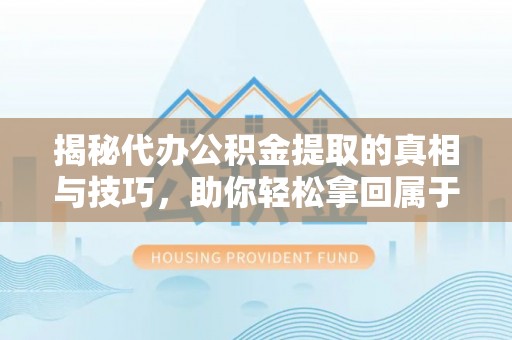 来宾揭秘代办公积金提取的真相与技巧，助你轻松拿回属于你的钱
