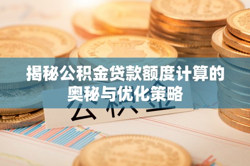 来宾揭秘公积金贷款额度计算的奥秘与优化策略