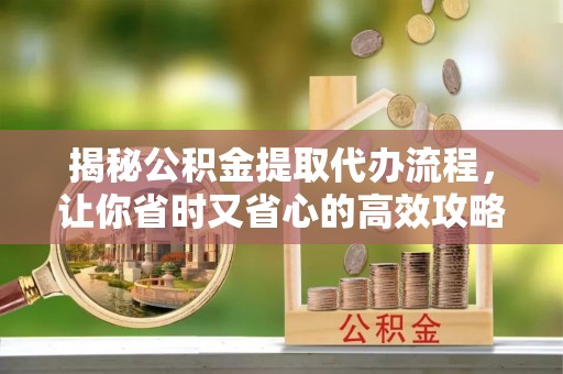 来宾揭秘公积金提取代办流程，让你省时又省心的高效攻略