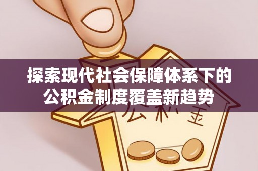 来宾探索现代社会保障体系下的公积金制度覆盖新趋势