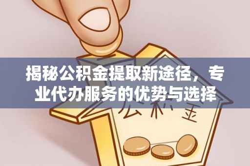 来宾揭秘公积金提取新途径，专业代办服务的优势与选择