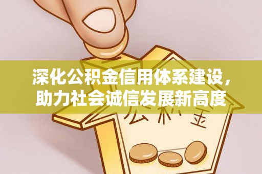 来宾深化公积金信用体系建设，助力社会诚信发展新高度