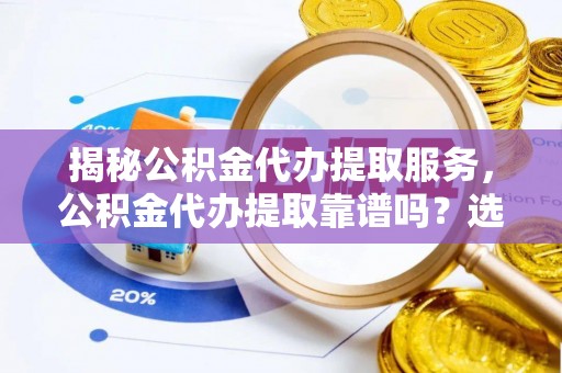 来宾揭秘公积金代办提取服务，公积金代办提取靠谱吗？选择需谨慎