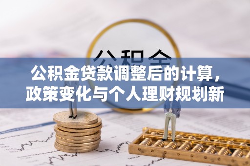 来宾公积金贷款调整后的计算，政策变化与个人理财规划新思路