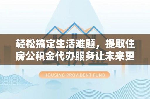 来宾轻松搞定生活难题，提取住房公积金代办服务让未来更安心