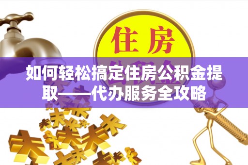 来宾如何轻松搞定住房公积金提取——代办服务全攻略