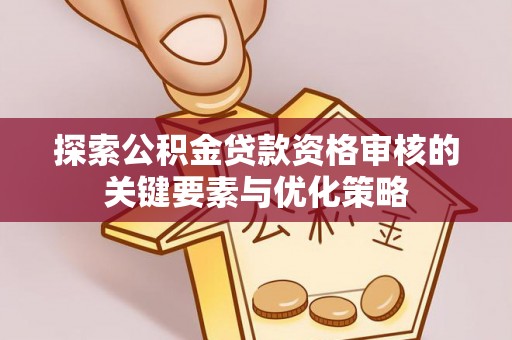来宾探索公积金贷款资格审核的关键要素与优化策略