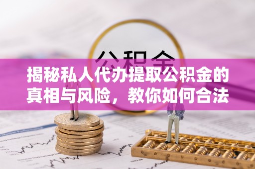 来宾揭秘私人代办提取公积金的真相与风险，教你如何合法高效操作