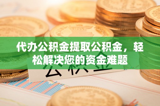 来宾代办公积金提取公积金，轻松解决您的资金难题