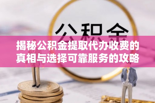 来宾揭秘公积金提取代办收费的真相与选择可靠服务的攻略