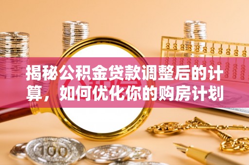 来宾揭秘公积金贷款调整后的计算，如何优化你的购房计划