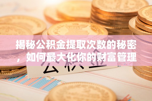 来宾揭秘公积金提取次数的秘密，如何最大化你的财富管理