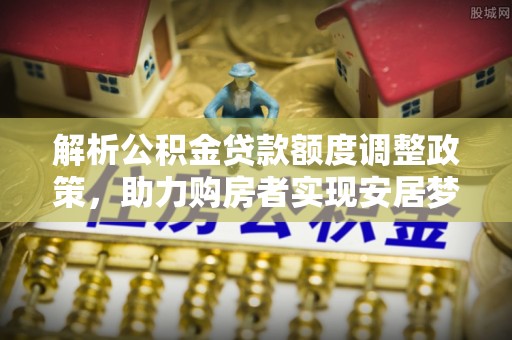 来宾解析公积金贷款额度调整政策，助力购房者实现安居梦想
