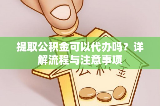 来宾提取公积金可以代办吗？详解流程与注意事项