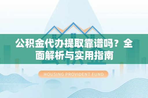 来宾公积金代办提取靠谱吗？全面解析与实用指南