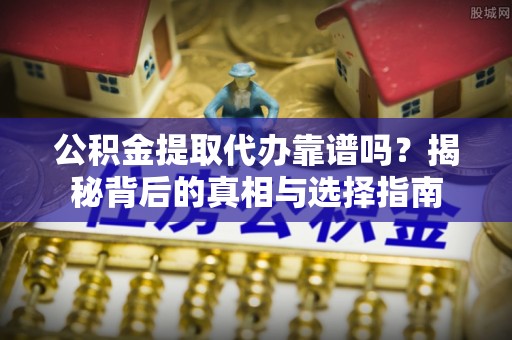 来宾公积金提取代办靠谱吗？揭秘背后的真相与选择指南