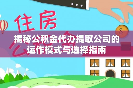 来宾揭秘公积金代办提取公司的运作模式与选择指南