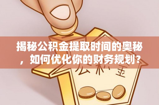 来宾揭秘公积金提取时间的奥秘，如何优化你的财务规划？