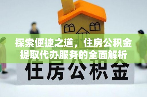 来宾探索便捷之道，住房公积金提取代办服务的全面解析