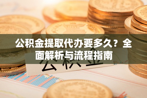 来宾公积金提取代办要多久？全面解析与流程指南