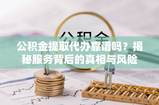来宾公积金提取代办靠谱吗？揭秘服务背后的真相与风险