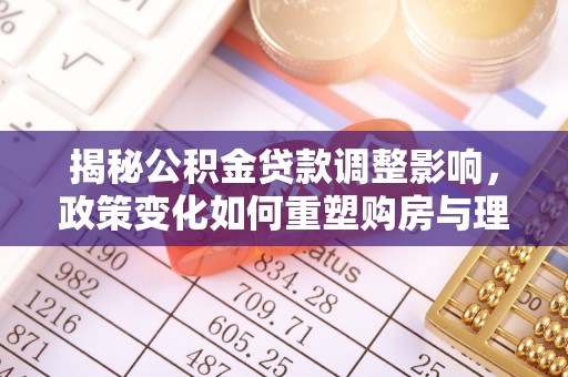 来宾揭秘公积金贷款调整影响，政策变化如何重塑购房与理财规划