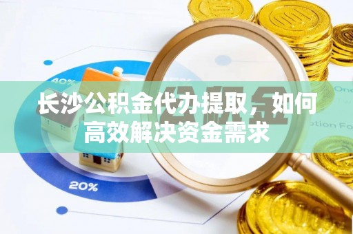 来宾长沙公积金代办提取，如何高效解决资金需求