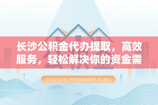 来宾长沙公积金代办提取，高效服务，轻松解决你的资金需求