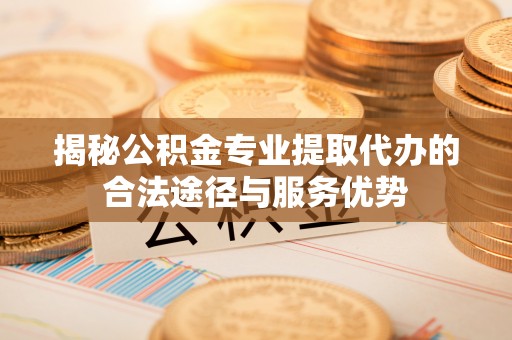 来宾揭秘公积金专业提取代办的合法途径与服务优势