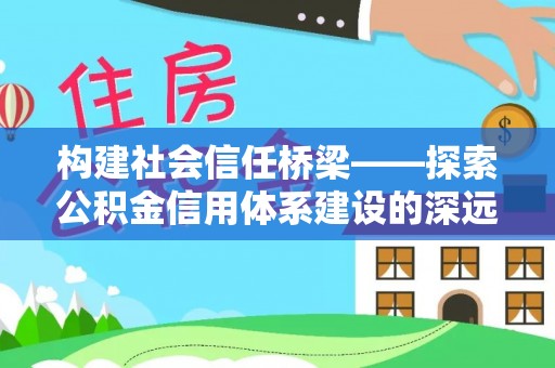 来宾构建社会信任桥梁——探索公积金信用体系建设的深远意义