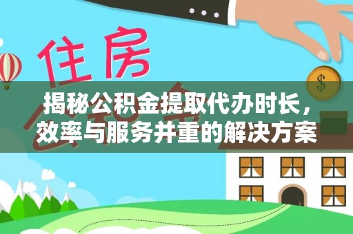 来宾揭秘公积金提取代办时长，效率与服务并重的解决方案