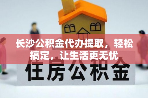 来宾长沙公积金代办提取，轻松搞定，让生活更无忧