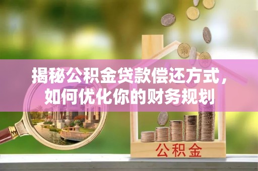 来宾揭秘公积金贷款偿还方式，如何优化你的财务规划