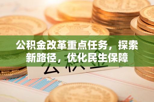 来宾公积金改革重点任务，探索新路径，优化民生保障