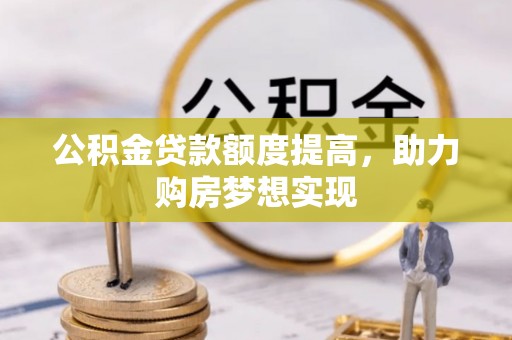来宾公积金贷款额度提高，助力购房梦想实现